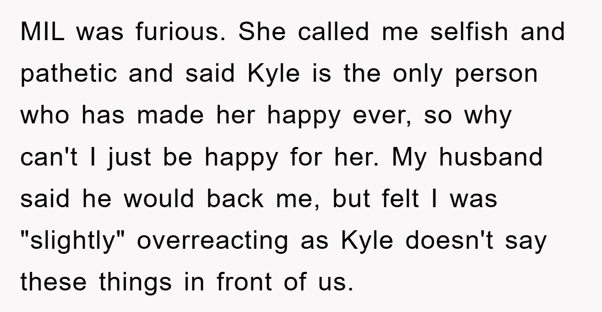 MIL was furious. She called me selfish and pathetic and said Kyle is the only person who has made her happy ever, so why can't I just be happy for...