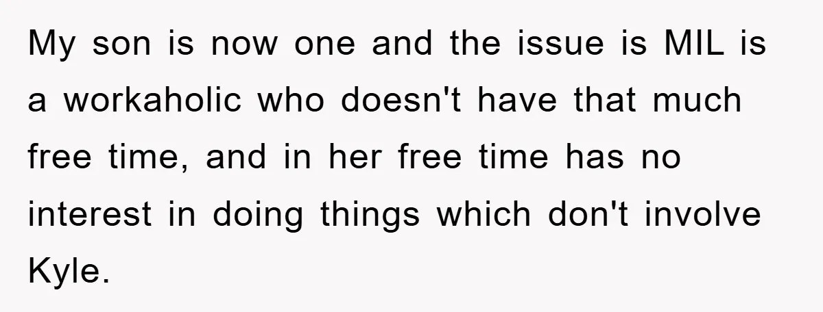 My son is now one and the issue is MIL is a workaholic who doesn't have that much free time, and in her free time has no interest in doing...