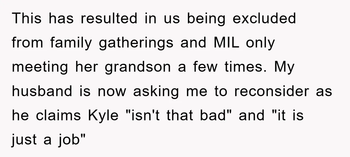 This has resulted in us being excluded from family gatherings and MIL only meeting her grandson a few times. My husband is now asking me to reconsider as he claims...