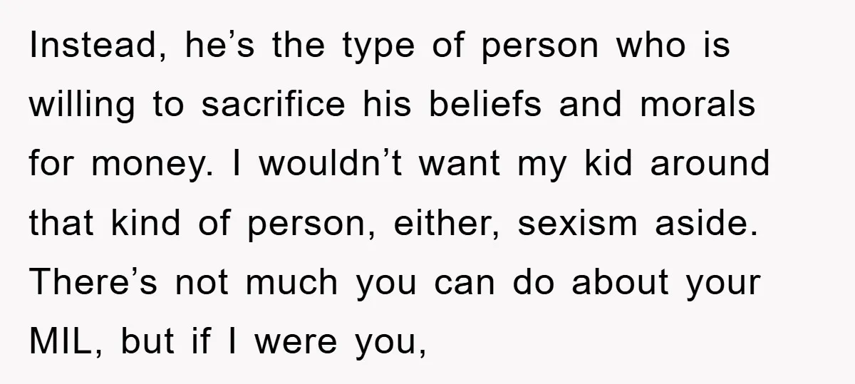 Instead, he’s the type of person who is willing to sacrifice his beliefs and morals for money. I wouldn’t want my kid around that kind of person, either, sexism aside....