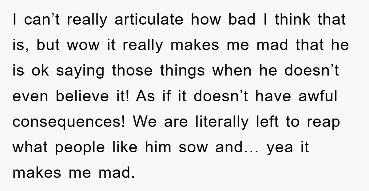 I can’t really articulate how bad I think that is, but wow it really makes me mad that he is ok saying those things when he doesn’t even believe it!...