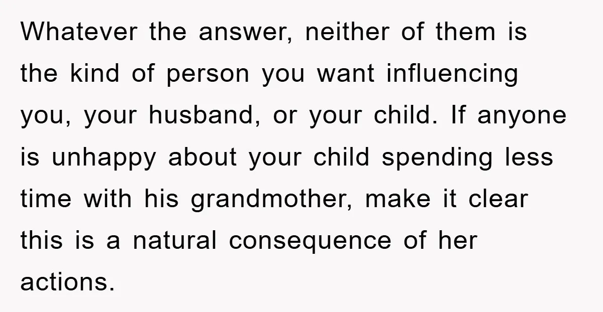 Whatever the answer, neither of them is the kind of person you want influencing you, your husband, or your child. If anyone is unhappy about your child spending less time...