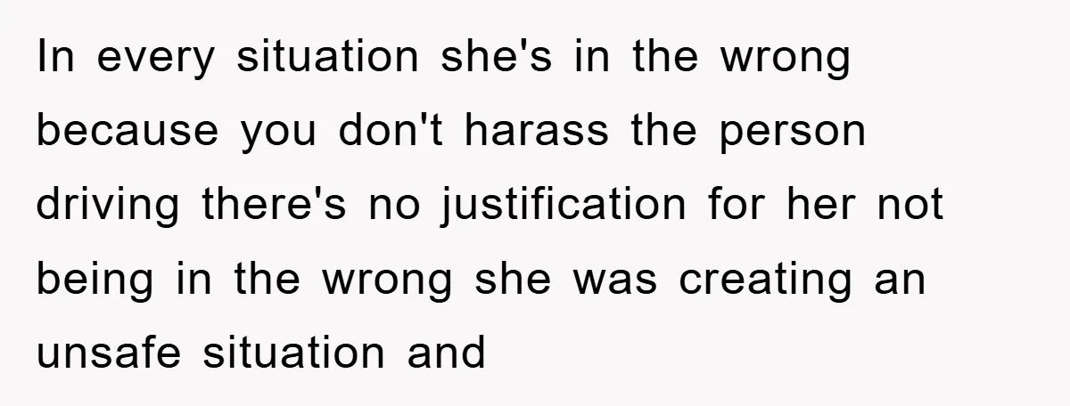 In every situation she's in the wrong because you don't harass the person driving there's no justification for her not being in the wrong she was creating an unsafe situation...