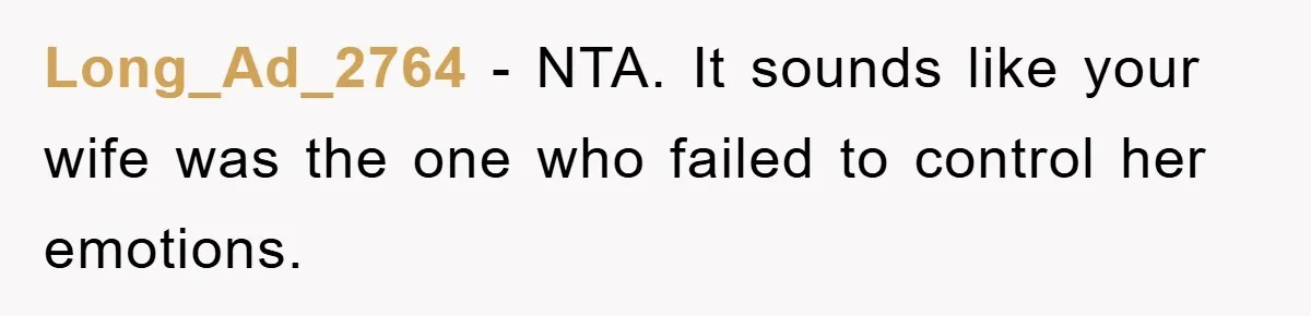 Long_Ad_2764 − NTA. It sounds like your wife was the one who failed to control her emotions.