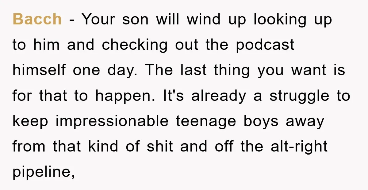 Bacch - Your son will wind up looking up to him and checking out the podcast himself one day. The last thing you want is for that to happen. It's...