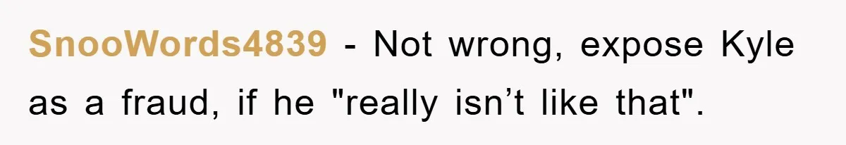 SnooWords4839 - Not wrong, expose Kyle as a fraud, if he "really isn’t like that".