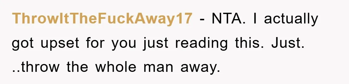 ThrowItTheFuckAway17 − NTA. I actually got upset for you just reading this. Just. ..throw the whole man away.