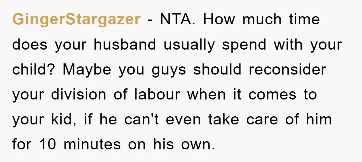 GingerStargazer − NTA. How much time does your husband usually spend with your child? Maybe you guys should reconsider your division of labour when it comes to your kid, if...