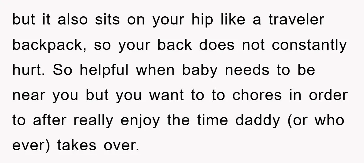 but it also sits on your hip like a traveler backpack, so your back does not constantly hurt. So helpful when baby needs to be near you but you want...