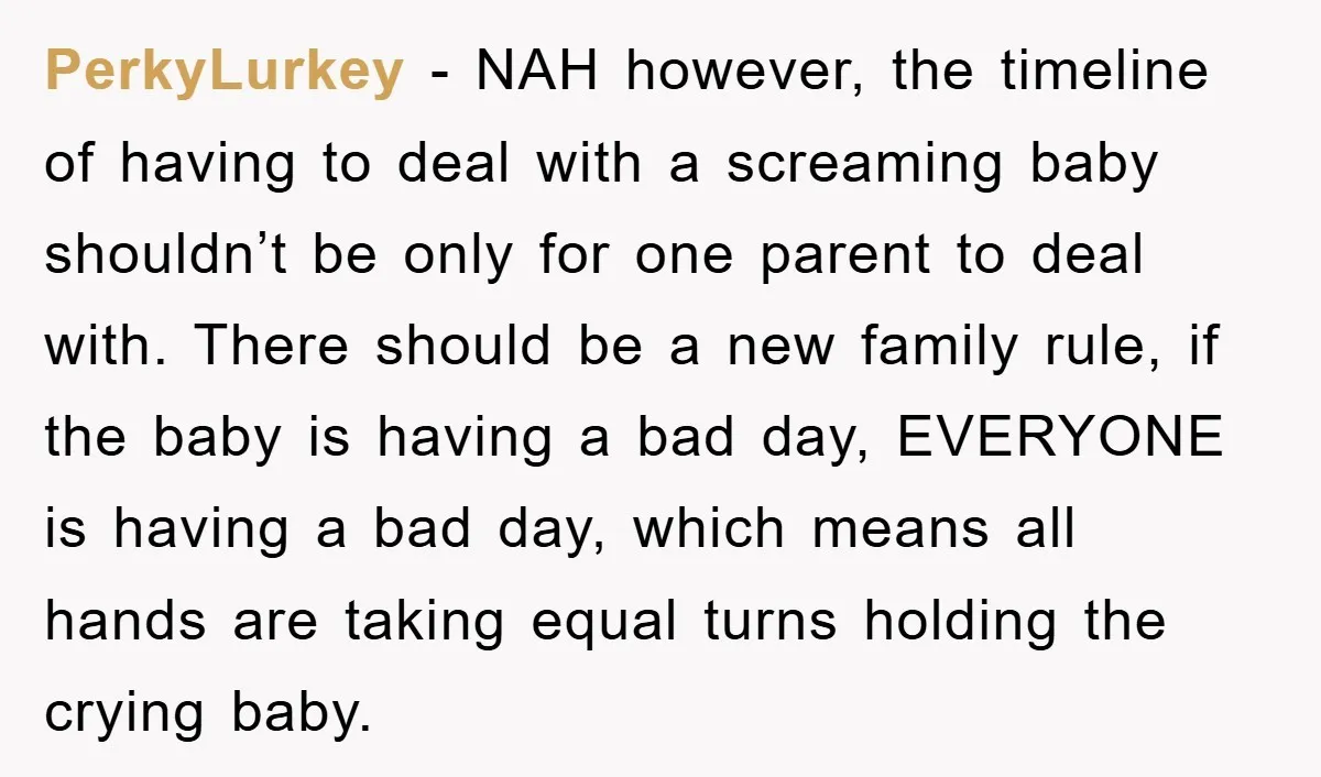 PerkyLurkey − NAH however, the timeline of having to deal with a screaming baby shouldn’t be only for one parent to deal with. There should be a new family rule,...