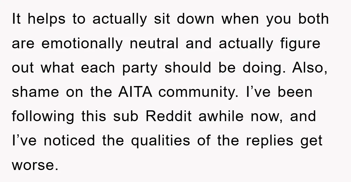 It helps to actually sit down when you both are emotionally neutral and actually figure out what each party should be doing. Also, shame on the AITA community. I’ve been...