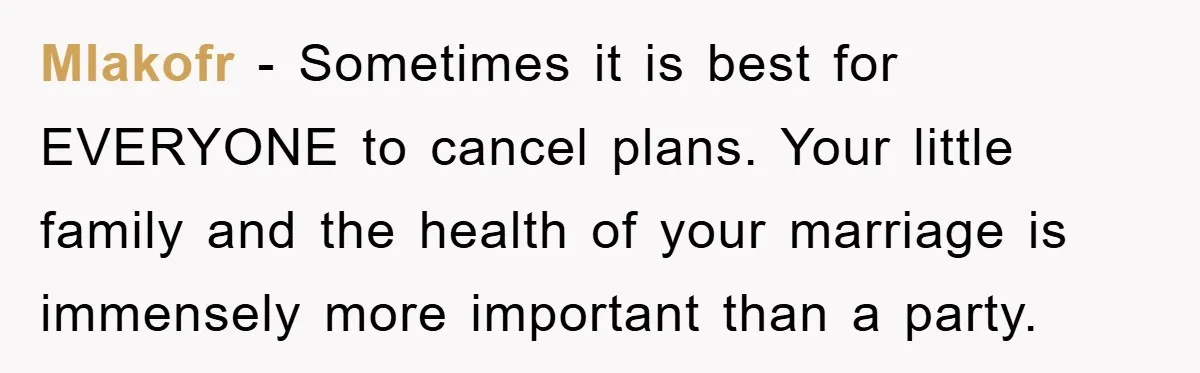 Mlakofr − Sometimes it is best for EVERYONE to cancel plans. Your little family and the health of your marriage is immensely more important than a party.