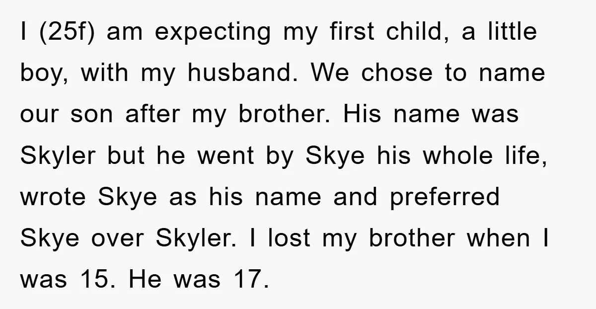 I (25f) am expecting my first child, a little boy, with my husband. We chose to name our son after my brother. His name was Skyler but he went by...