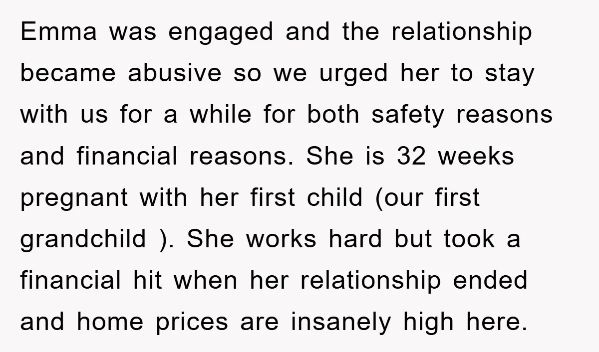 Emma was engaged and the relationship became abusive so we urged her to stay with us for a while for both safety reasons and financial reasons. She is 32 weeks...