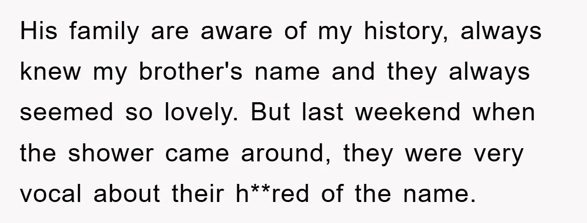 His family are aware of my history, always knew my brother's name and they always seemed so lovely. But last weekend when the shower came around, they were very vocal...