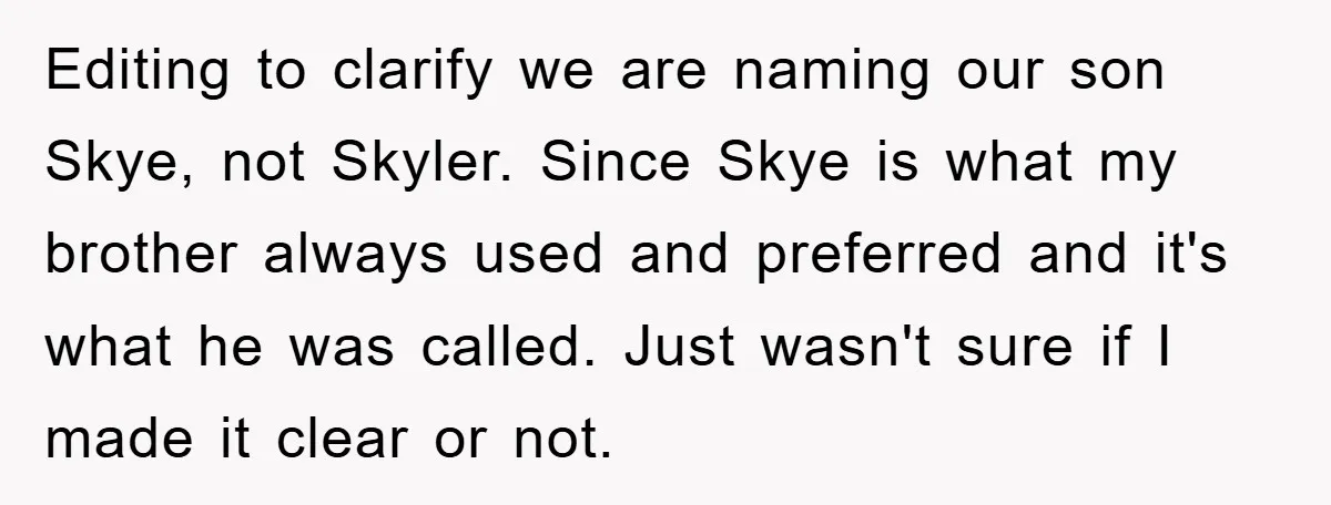 Editing to clarify we are naming our son Skye, not Skyler. Since Skye is what my brother always used and preferred and it's what he was called. Just wasn't sure...