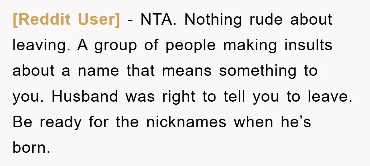 [Reddit User] - NTA. Nothing rude about leaving. A group of people making insults about a name that means something to you. Husband was right to tell you to leave....