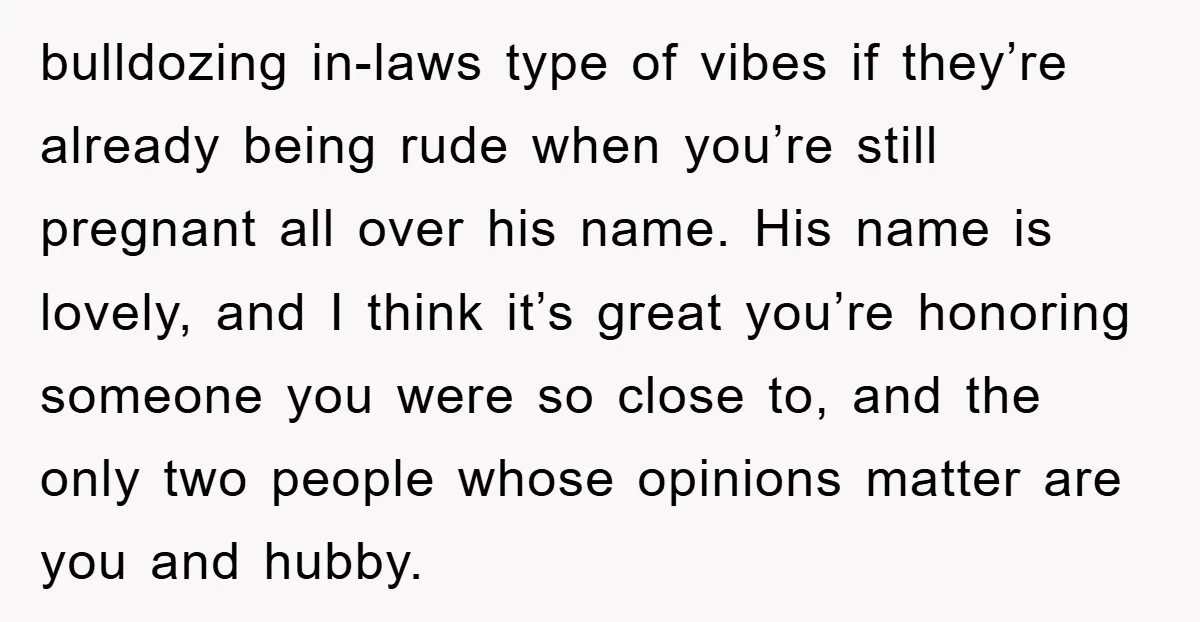 bulldozing in-laws type of vibes if they’re already being rude when you’re still pregnant all over his name. His name is lovely, and I think it’s great you’re honoring someone...