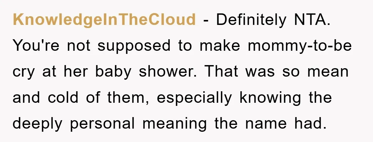 KnowledgeInTheCloud - Definitely NTA. You're not supposed to make mommy-to-be cry at her baby shower. That was so mean and cold of them, especially knowing the deeply personal meaning the...