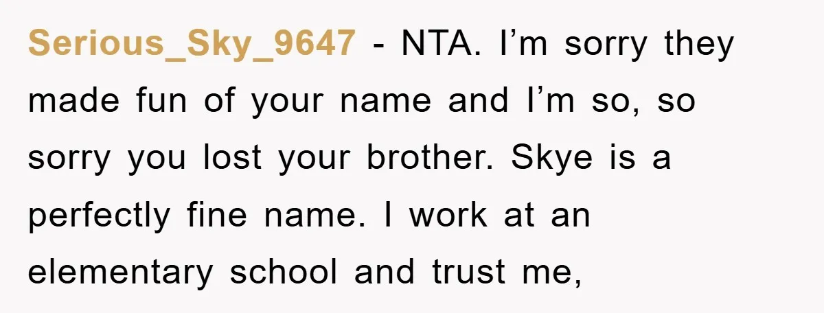 Serious_Sky_9647 - NTA. I’m sorry they made fun of your name and I’m so, so sorry you lost your brother. Skye is a perfectly fine name. I work at an...