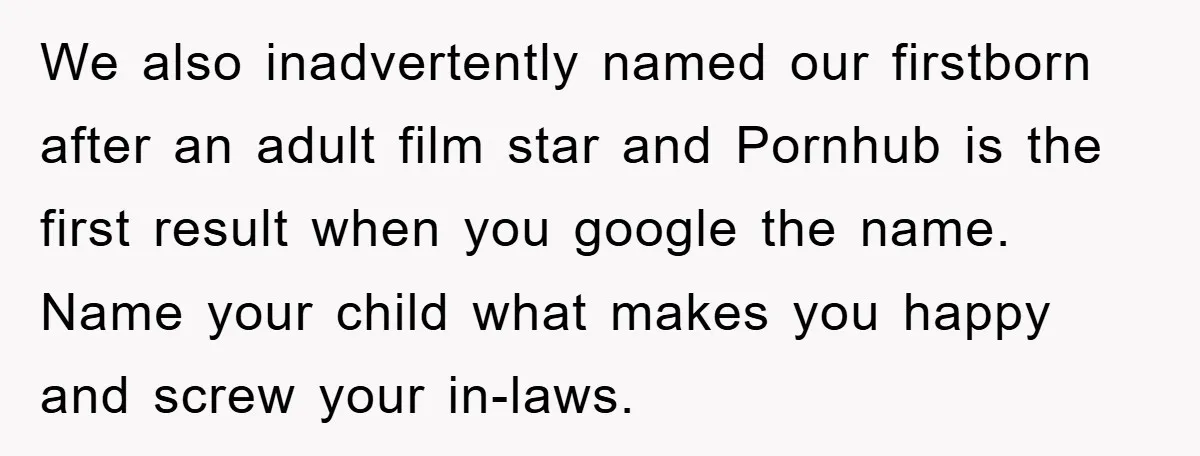 We also inadvertently named our firstborn after an adult film star and Pornhub is the first result when you google the name. Name your child what makes you happy and...