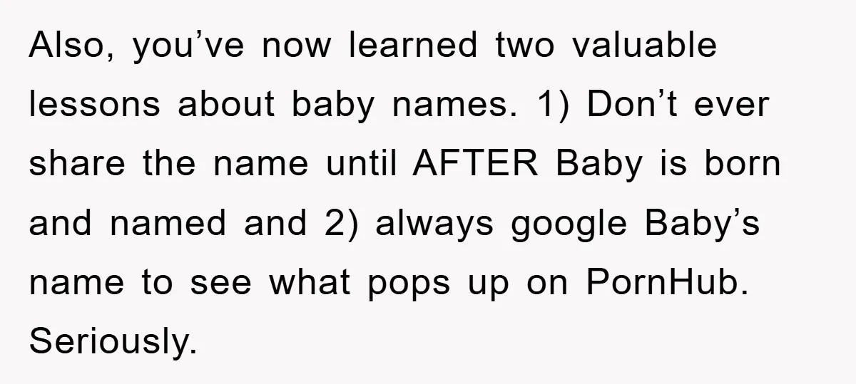 Also, you’ve now learned two valuable lessons about baby names. 1) Don’t ever share the name until AFTER Baby is born and named and 2) always google Baby’s name to...