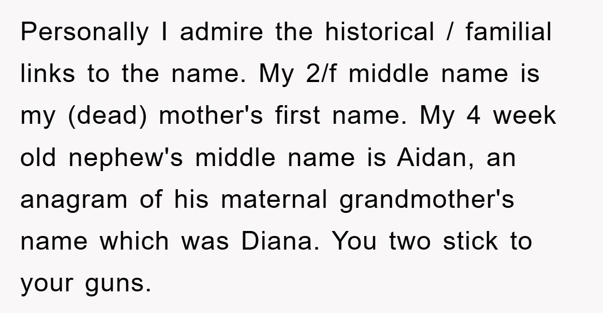 Personally I admire the historical / familial links to the name. My 2/f middle name is my (dead) mother's first name. My 4 week old nephew's middle name is Aidan,...