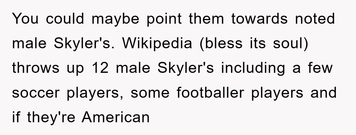 You could maybe point them towards noted male Skyler's. Wikipedia (bless its soul) throws up 12 male Skyler's including a few soccer players, some footballer players and if they're American