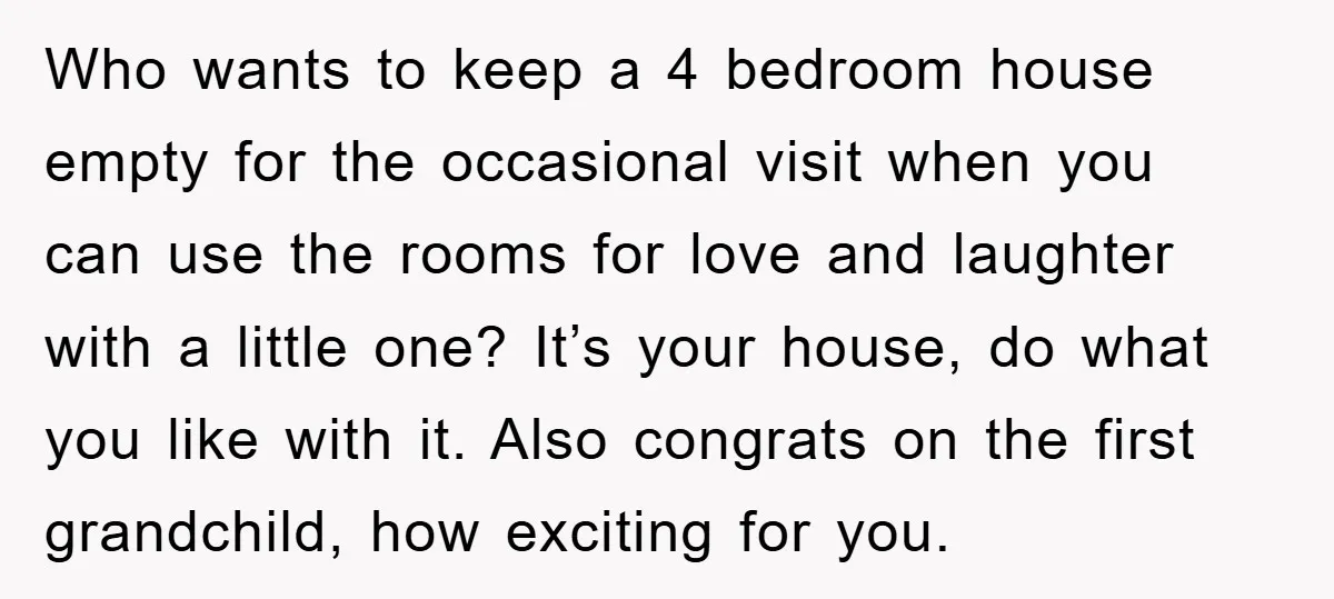 Who wants to keep a 4 bedroom house empty for the occasional visit when you can use the rooms for love and laughter with a little one? It’s your house,...
