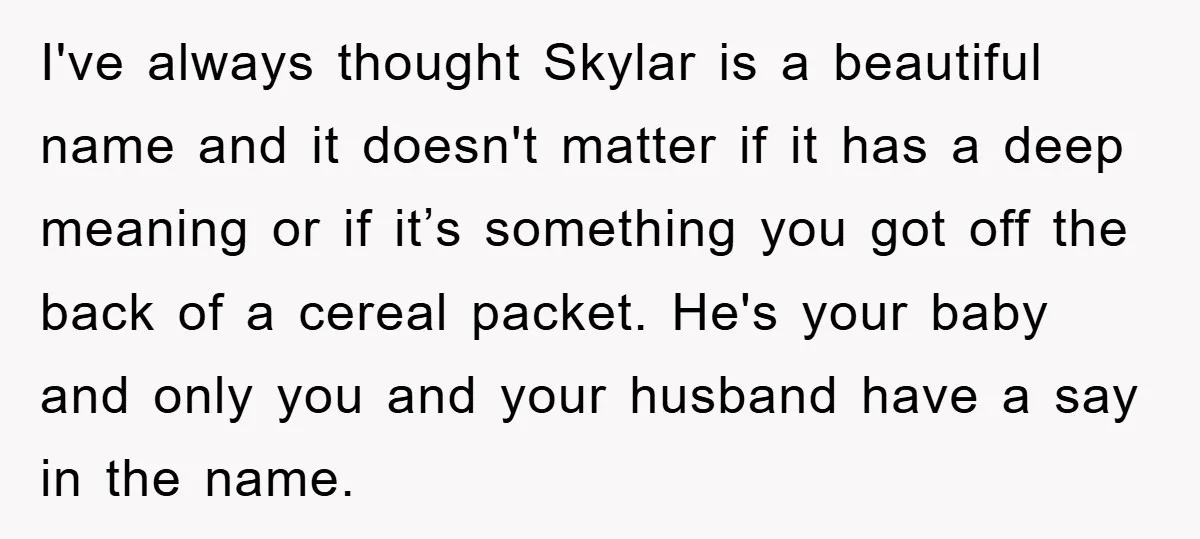 I've always thought Skylar is a beautiful name and it doesn't matter if it has a deep meaning or if it’s something you got off the back of a cereal...