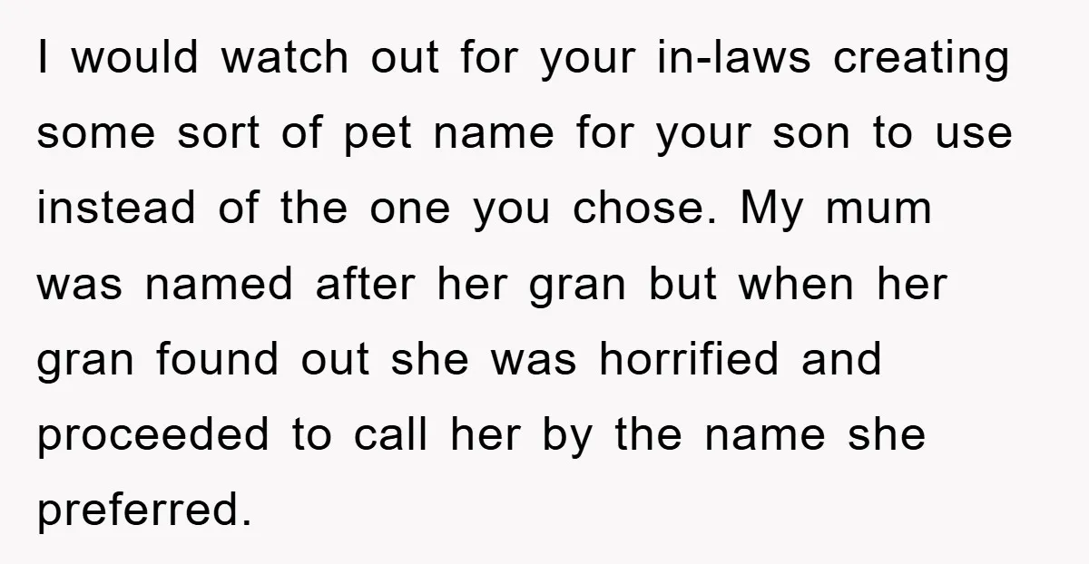 I would watch out for your in-laws creating some sort of pet name for your son to use instead of the one you chose. My mum was named after her...