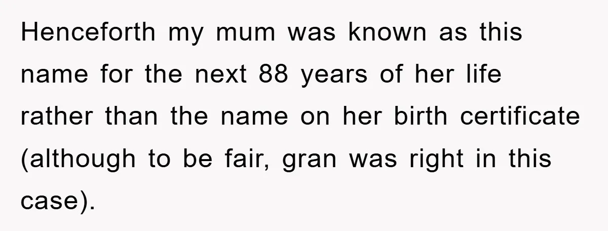 Henceforth my mum was known as this name for the next 88 years of her life rather than the name on her birth certificate (although to be fair, gran was...