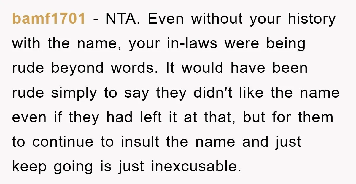 bamf1701 - NTA. Even without your history with the name, your in-laws were being rude beyond words. It would have been rude simply to say they didn't like the name...