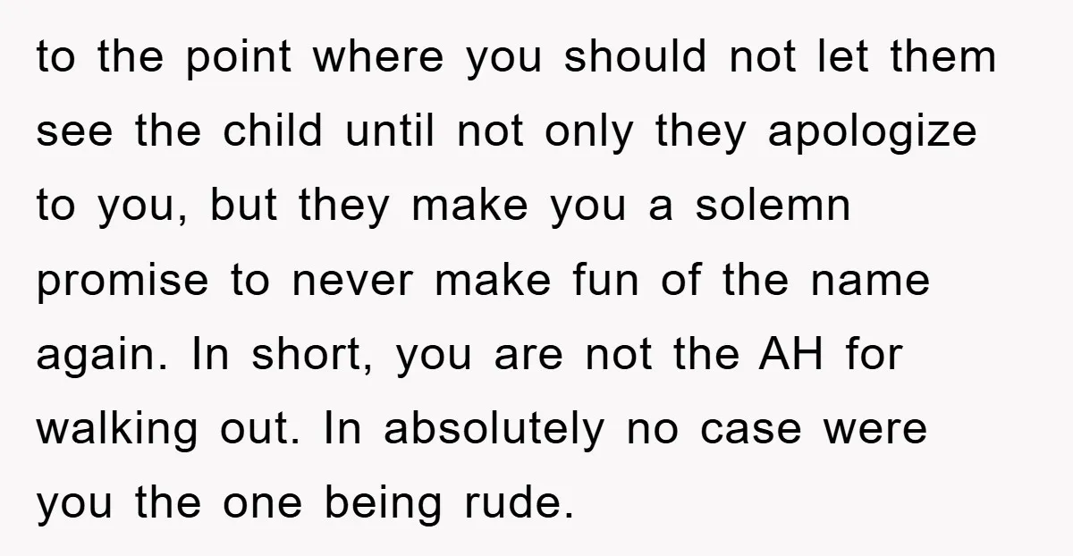 to the point where you should not let them see the child until not only they apologize to you, but they make you a solemn promise to never make fun...