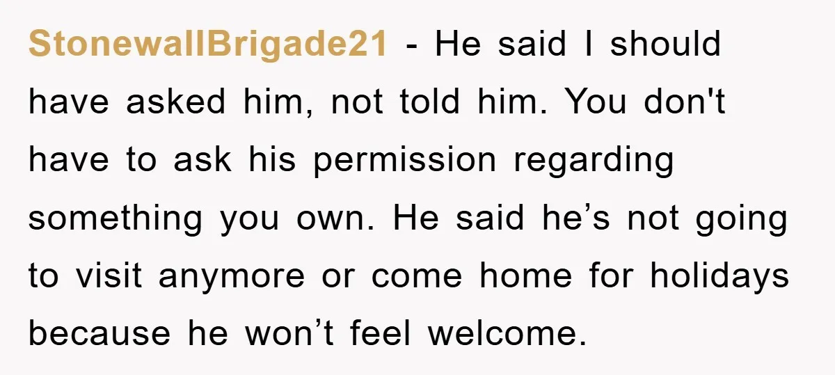 StonewallBrigade21 − He said I should have asked him, not told him. You don't have to ask his permission regarding something you own. He said he’s not going to visit...