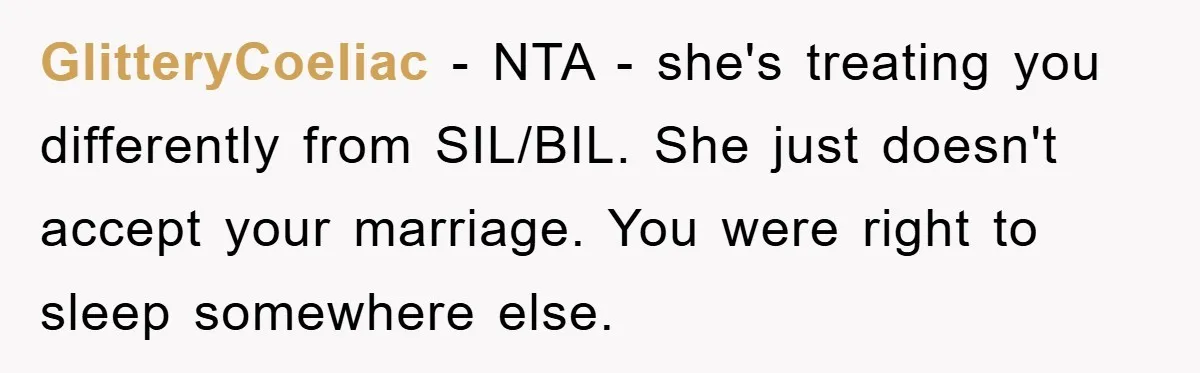 GlitteryCoeliac - NTA - she's treating you differently from SIL/BIL. She just doesn't accept your marriage. You were right to sleep somewhere else.