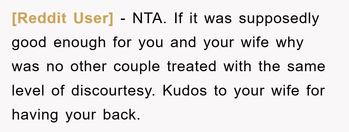 [Reddit User] - NTA. If it was supposedly good enough for you and your wife why was no other couple treated with the same level of discourtesy. Kudos to your...