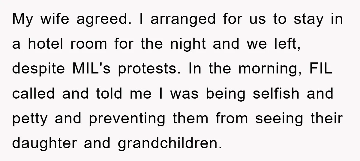 My wife agreed. I arranged for us to stay in a hotel room for the night and we left, despite MIL's protests. In the morning, FIL called and told me...