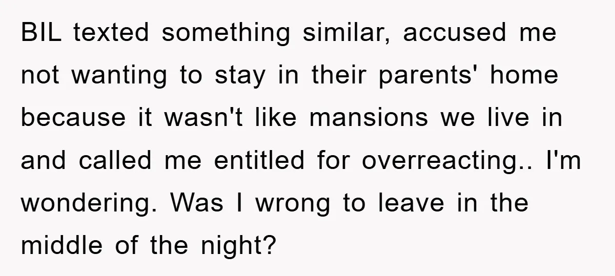 BIL texted something similar, accused me not wanting to stay in their parents' home because it wasn't like mansions we live in and called me entitled for overreacting.. I'm wondering....