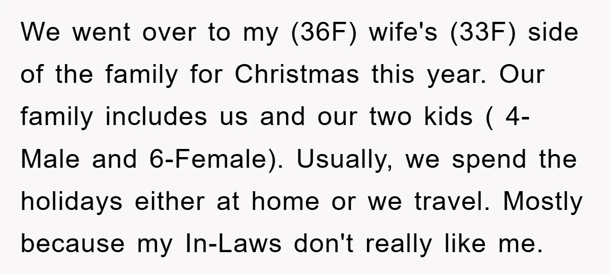 We went over to my (36F) wife's (33F) side of the family for Christmas this year. Our family includes us and our two kids ( 4-Male and 6-Female). Usually, we...