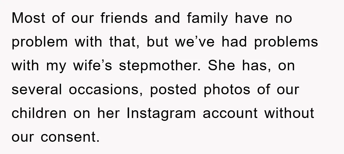 Most of our friends and family have no problem with that, but we’ve had problems with my wife’s stepmother. She has, on several occasions, posted photos of our children on...