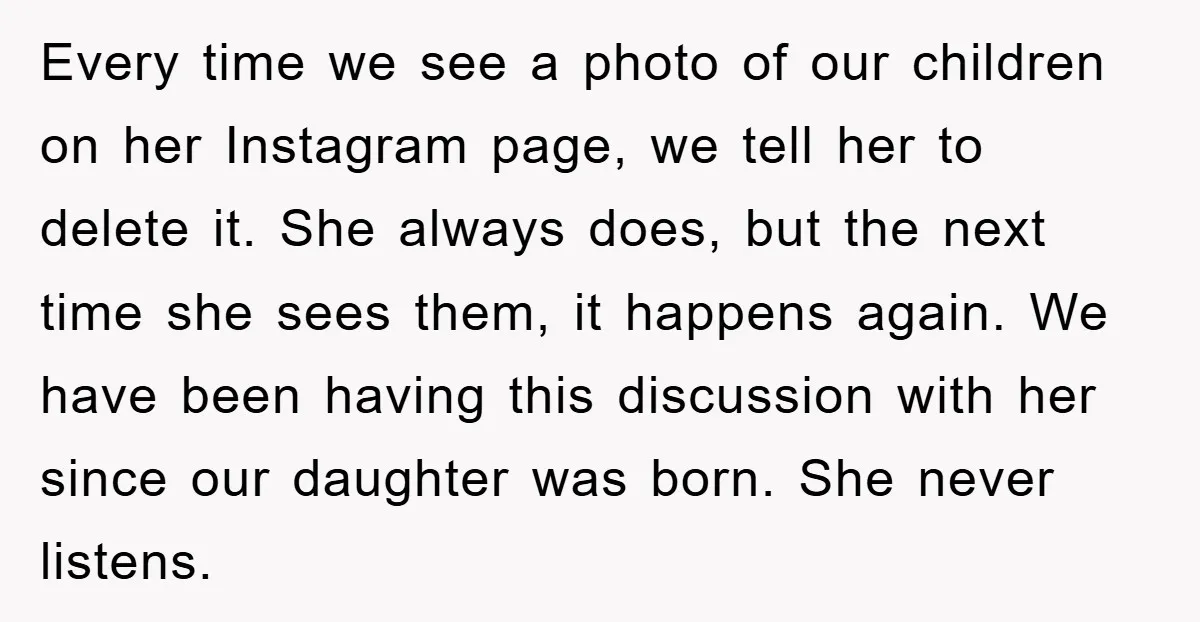 Every time we see a photo of our children on her Instagram page, we tell her to delete it. She always does, but the next time she sees them, it...
