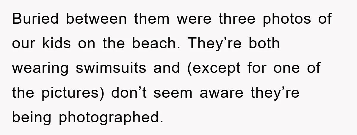 Buried between them were three photos of our kids on the beach. They’re both wearing swimsuits and (except for one of the pictures) don’t seem aware they’re being photographed.