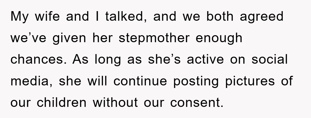 My wife and I talked, and we both agreed we’ve given her stepmother enough chances. As long as she’s active on social media, she will continue posting pictures of our...