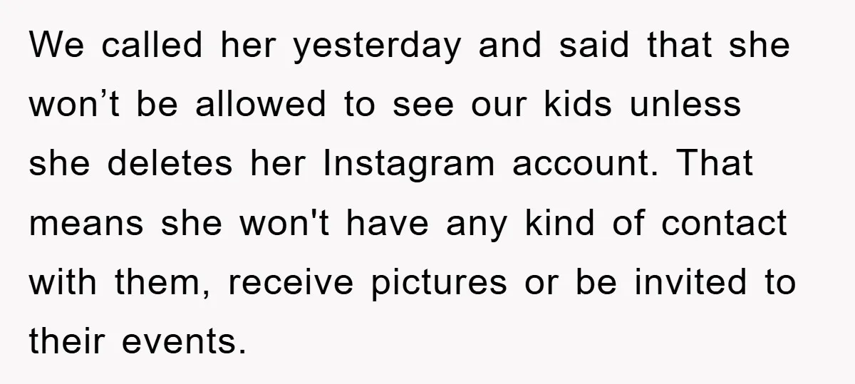 We called her yesterday and said that she won’t be allowed to see our kids unless she deletes her Instagram account. That means she won't have any kind of contact...