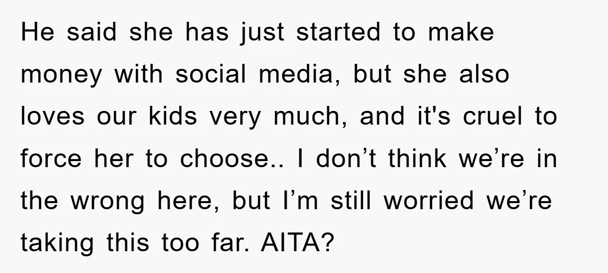 He said she has just started to make money with social media, but she also loves our kids very much, and it's cruel to force her to choose.. I don’t...