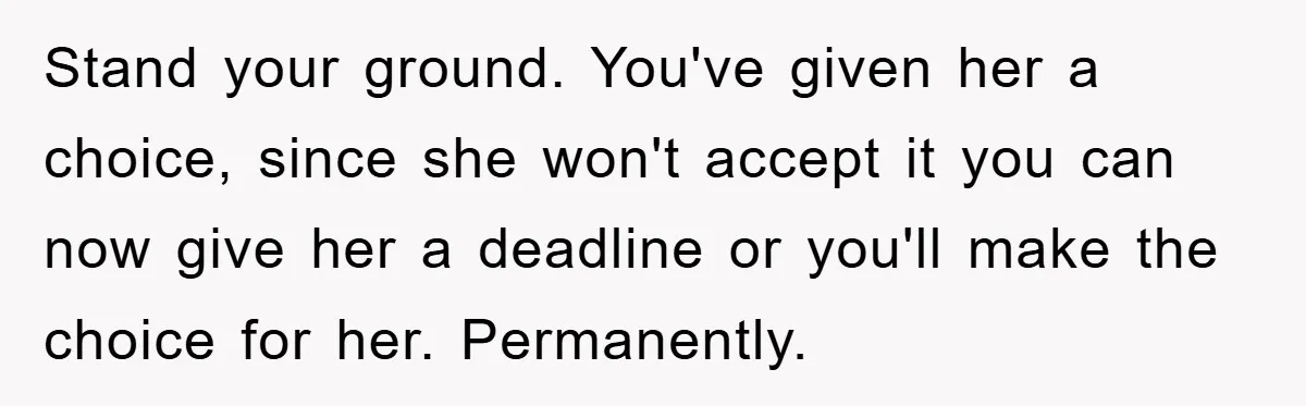 Stand your ground. You've given her a choice, since she won't accept it you can now give her a deadline or you'll make the choice for her. Permanently.