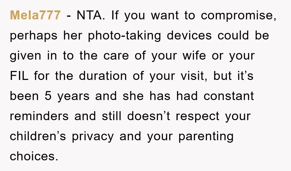 Mela777 − NTA. If you want to compromise, perhaps her photo-taking devices could be given in to the care of your wife or your FIL for the duration of your...