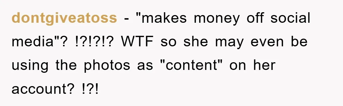 dontgiveatoss − "makes money off social media"? !?!?!? WTF so she may even be using the photos as "content" on her account? !?!