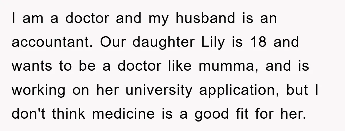 I am a doctor and my husband is an accountant. Our daughter Lily is 18 and wants to be a doctor like mumma, and is working on her university application,...